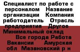 Специалист по работе с персоналом › Название организации ­ Компания-работодатель › Отрасль предприятия ­ Другое › Минимальный оклад ­ 18 000 - Все города Работа » Вакансии   . Амурская обл.,Мазановский р-н